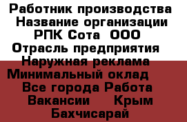 Работник производства › Название организации ­ РПК Сота, ООО › Отрасль предприятия ­ Наружная реклама › Минимальный оклад ­ 1 - Все города Работа » Вакансии   . Крым,Бахчисарай